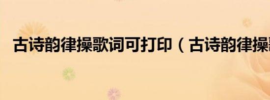 古诗韵律操歌词可打印（古诗韵律操歌词）