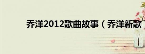 乔洋2012歌曲故事（乔洋新歌）