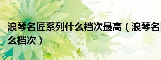 浪琴名匠系列什么档次最高（浪琴名匠系列什么档次）