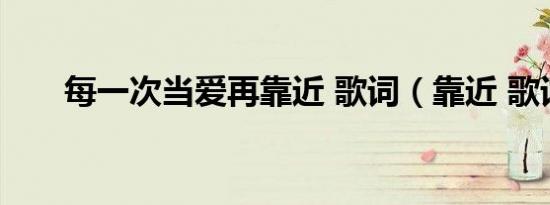 每一次当爱再靠近 歌词（靠近 歌词）
