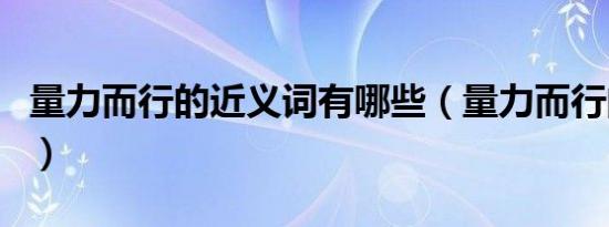 量力而行的近义词有哪些（量力而行的近义词）
