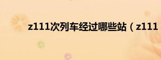 z111次列车经过哪些站（z111）