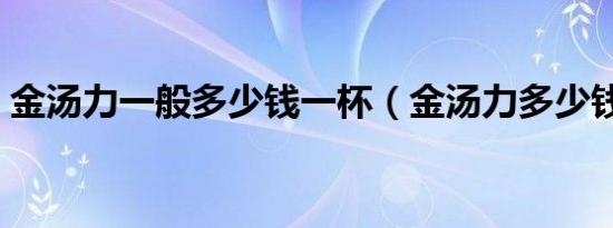 金汤力一般多少钱一杯（金汤力多少钱一杯）