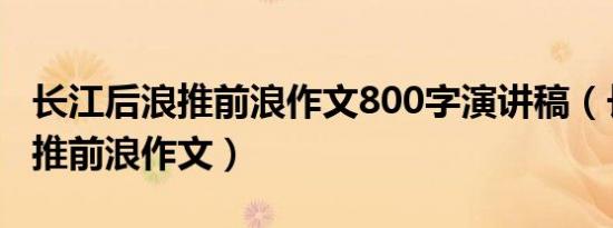 长江后浪推前浪作文800字演讲稿（长江后浪推前浪作文）