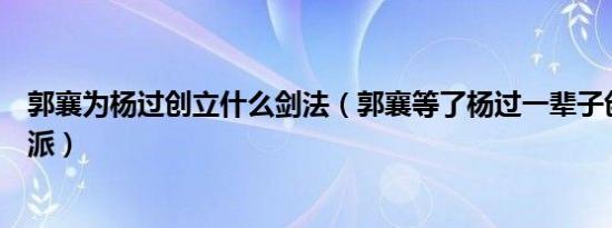 郭襄为杨过创立什么剑法（郭襄等了杨过一辈子创立了峨眉派）