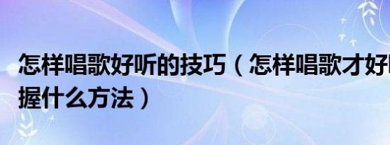 怎样唱歌好听的技巧（怎样唱歌才好听需要掌握什么方法）