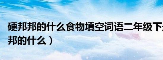 硬邦邦的什么食物填空词语二年级下册（硬邦邦的什么）