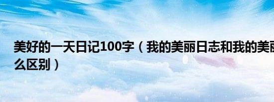 美好的一天日记100字（我的美丽日志和我的美丽日记有什么区别）