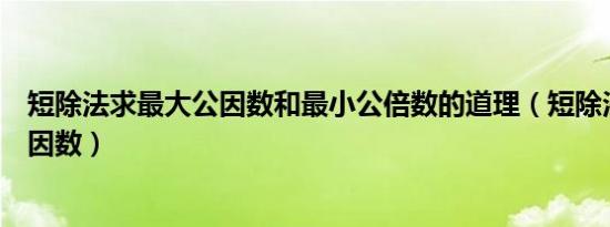 短除法求最大公因数和最小公倍数的道理（短除法求最大公因数）