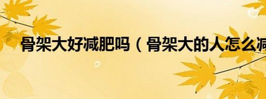 骨架大好减肥吗（骨架大的人怎么减肥）