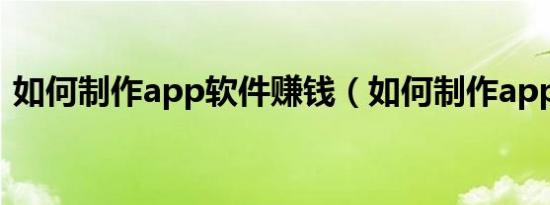 如何制作app软件赚钱（如何制作app软件）