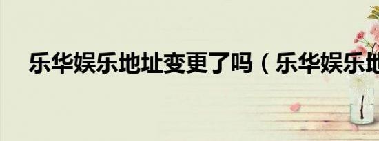 乐华娱乐地址变更了吗（乐华娱乐地址）