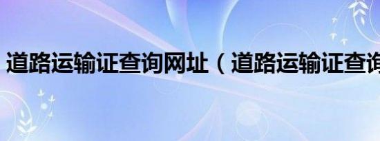 道路运输证查询网址（道路运输证查询平台）