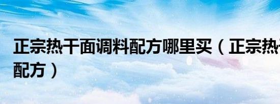 正宗热干面调料配方哪里买（正宗热干面调料配方）