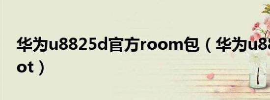 华为u8825d官方room包（华为u8825d root）