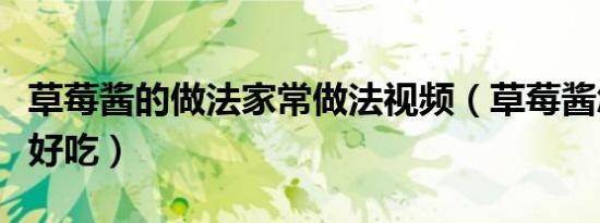 草莓酱的做法家常做法视频（草莓酱怎么做最好吃）