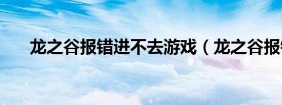龙之谷报错进不去游戏（龙之谷报错）