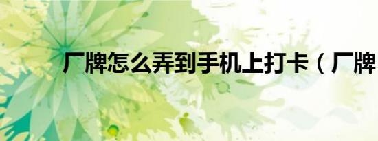 厂牌怎么弄到手机上打卡（厂牌）