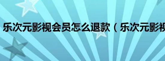 乐次元影视会员怎么退款（乐次元影视会员）
