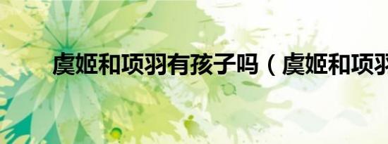 虞姬和项羽有孩子吗（虞姬和项羽）