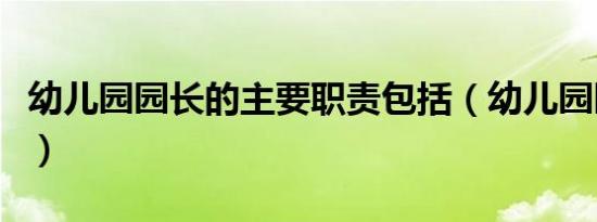 幼儿园园长的主要职责包括（幼儿园园长职责）