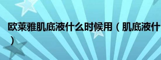 欧莱雅肌底液什么时候用（肌底液什么时候用）