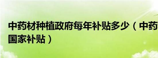 中药材种植政府每年补贴多少（中药种植项目国家补贴）