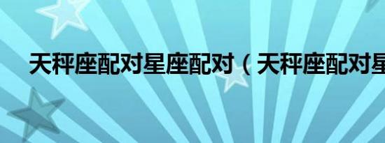 天秤座配对星座配对（天秤座配对星座）