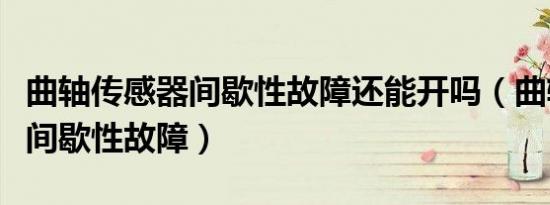 曲轴传感器间歇性故障还能开吗（曲轴传感器间歇性故障）