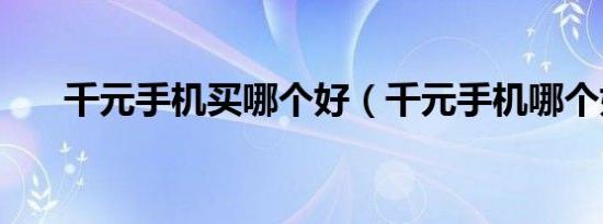 千元手机买哪个好（千元手机哪个好）