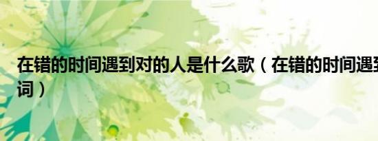在错的时间遇到对的人是什么歌（在错的时间遇到对的人歌词）