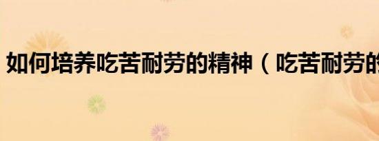 如何培养吃苦耐劳的精神（吃苦耐劳的精神）