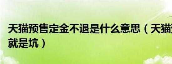 天猫预售定金不退是什么意思（天猫预售定金就是坑）