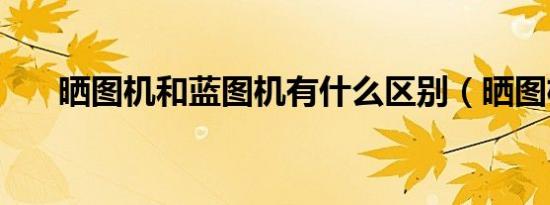 晒图机和蓝图机有什么区别（晒图机）
