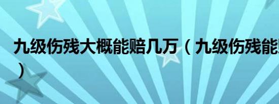 九级伤残大概能赔几万（九级伤残能赔十万吗）
