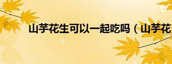 山芋花生可以一起吃吗（山芋花）