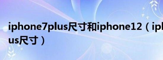 iphone7plus尺寸和iphone12（iphone7plus尺寸）