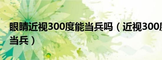 眼睛近视300度能当兵吗（近视300度能不能当兵）