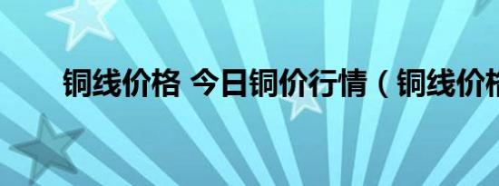 铜线价格 今日铜价行情（铜线价格）