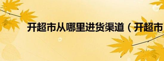 开超市从哪里进货渠道（开超市）