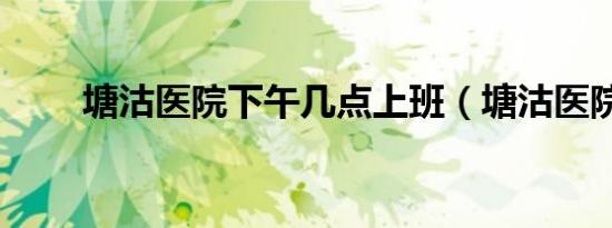 塘沽医院下午几点上班（塘沽医院）