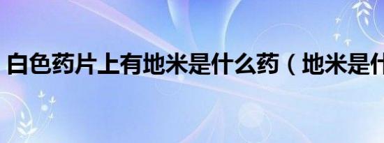 白色药片上有地米是什么药（地米是什么药）