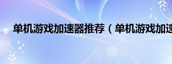 单机游戏加速器推荐（单机游戏加速器）