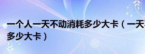 一个人一天不动消耗多少大卡（一天不动消耗多少大卡）