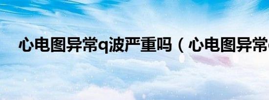 心电图异常q波严重吗（心电图异常q波）