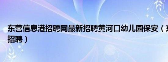 东营信息港招聘网最新招聘黄河口幼儿园保安（东营信息港招聘）
