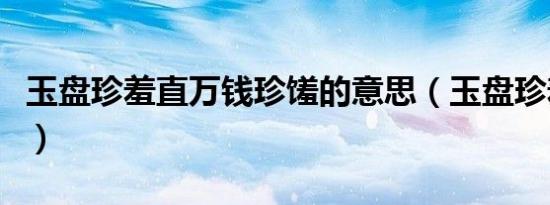 玉盘珍羞直万钱珍馐的意思（玉盘珍羞直万钱）