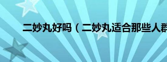 二妙丸好吗（二妙丸适合那些人群）