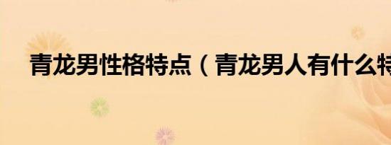 青龙男性格特点（青龙男人有什么特点）