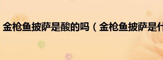 金枪鱼披萨是酸的吗（金枪鱼披萨是什么味）